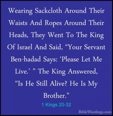 1 Kings 20-32 - Wearing Sackcloth Around Their Waists And Ropes AWearing Sackcloth Around Their Waists And Ropes Around Their Heads, They Went To The King Of Israel And Said, "Your Servant Ben-hadad Says: 'Please Let Me Live.' " The King Answered, "Is He Still Alive? He Is My Brother." 