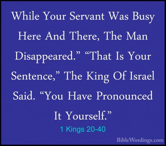 1 Kings 20-40 - While Your Servant Was Busy Here And There, The MWhile Your Servant Was Busy Here And There, The Man Disappeared." "That Is Your Sentence," The King Of Israel Said. "You Have Pronounced It Yourself." 