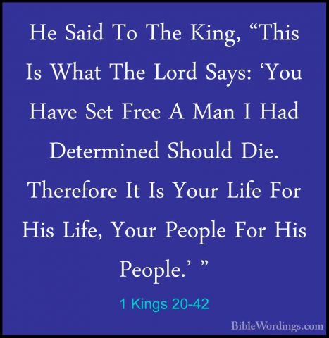 1 Kings 20-42 - He Said To The King, "This Is What The Lord Says:He Said To The King, "This Is What The Lord Says: 'You Have Set Free A Man I Had Determined Should Die. Therefore It Is Your Life For His Life, Your People For His People.' " 