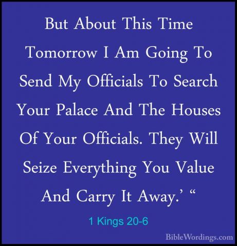 1 Kings 20-6 - But About This Time Tomorrow I Am Going To Send MyBut About This Time Tomorrow I Am Going To Send My Officials To Search Your Palace And The Houses Of Your Officials. They Will Seize Everything You Value And Carry It Away.' " 