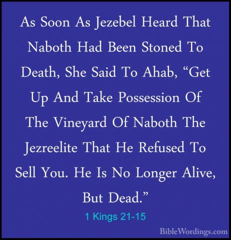 1 Kings 21-15 - As Soon As Jezebel Heard That Naboth Had Been StoAs Soon As Jezebel Heard That Naboth Had Been Stoned To Death, She Said To Ahab, "Get Up And Take Possession Of The Vineyard Of Naboth The Jezreelite That He Refused To Sell You. He Is No Longer Alive, But Dead." 