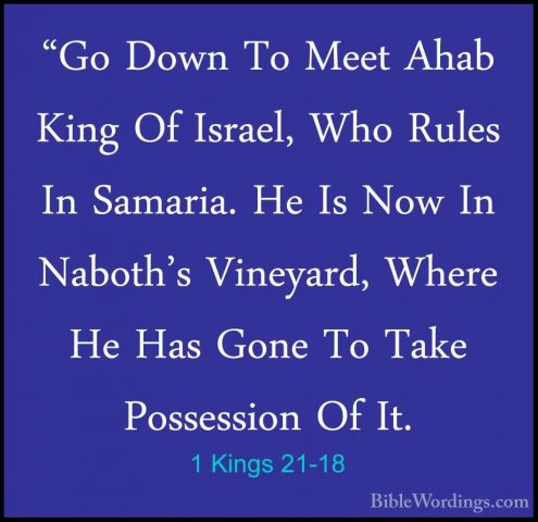 1 Kings 21-18 - "Go Down To Meet Ahab King Of Israel, Who Rules I"Go Down To Meet Ahab King Of Israel, Who Rules In Samaria. He Is Now In Naboth's Vineyard, Where He Has Gone To Take Possession Of It. 