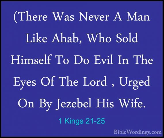 1 Kings 21-25 - (There Was Never A Man Like Ahab, Who Sold Himsel(There Was Never A Man Like Ahab, Who Sold Himself To Do Evil In The Eyes Of The Lord , Urged On By Jezebel His Wife. 