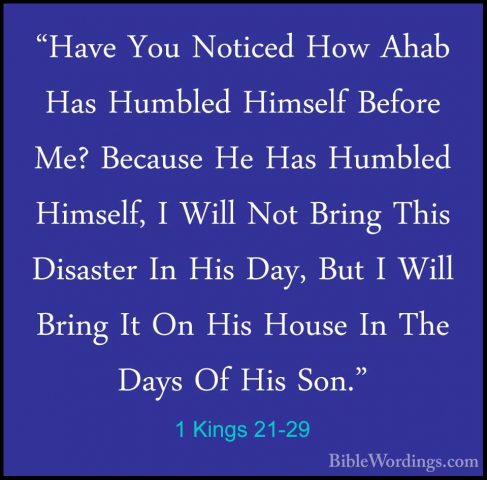 1 Kings 21-29 - "Have You Noticed How Ahab Has Humbled Himself Be"Have You Noticed How Ahab Has Humbled Himself Before Me? Because He Has Humbled Himself, I Will Not Bring This Disaster In His Day, But I Will Bring It On His House In The Days Of His Son."