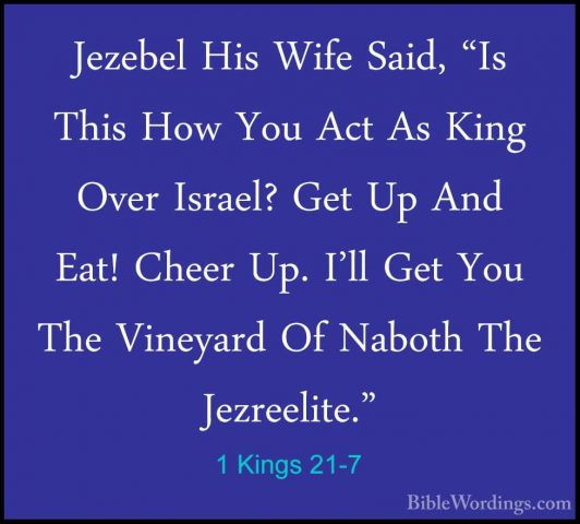 1 Kings 21-7 - Jezebel His Wife Said, "Is This How You Act As KinJezebel His Wife Said, "Is This How You Act As King Over Israel? Get Up And Eat! Cheer Up. I'll Get You The Vineyard Of Naboth The Jezreelite." 