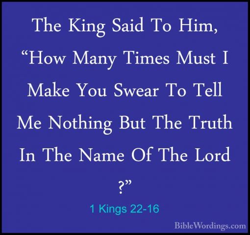 1 Kings 22-16 - The King Said To Him, "How Many Times Must I MakeThe King Said To Him, "How Many Times Must I Make You Swear To Tell Me Nothing But The Truth In The Name Of The Lord ?" 