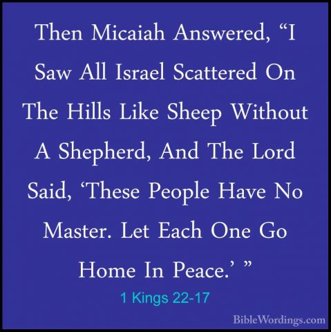 1 Kings 22-17 - Then Micaiah Answered, "I Saw All Israel ScattereThen Micaiah Answered, "I Saw All Israel Scattered On The Hills Like Sheep Without A Shepherd, And The Lord Said, 'These People Have No Master. Let Each One Go Home In Peace.' " 