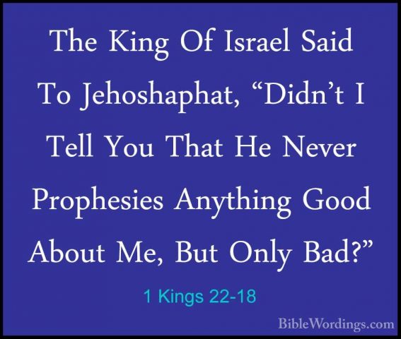 1 Kings 22-18 - The King Of Israel Said To Jehoshaphat, "Didn't IThe King Of Israel Said To Jehoshaphat, "Didn't I Tell You That He Never Prophesies Anything Good About Me, But Only Bad?" 