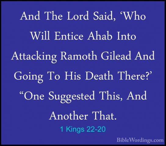1 Kings 22-20 - And The Lord Said, 'Who Will Entice Ahab Into AttAnd The Lord Said, 'Who Will Entice Ahab Into Attacking Ramoth Gilead And Going To His Death There?' "One Suggested This, And Another That. 
