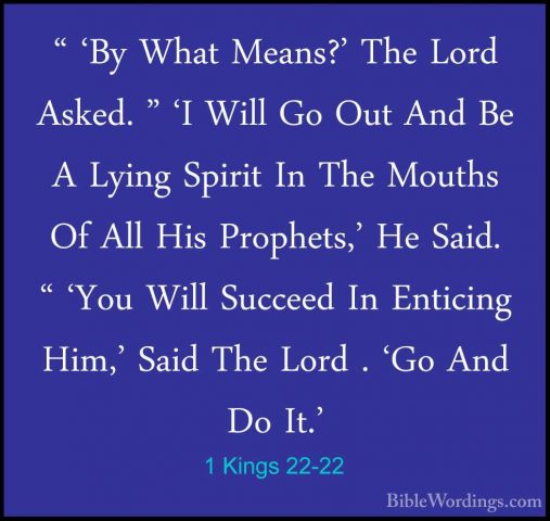 1 Kings 22-22 - " 'By What Means?' The Lord Asked. " 'I Will Go O" 'By What Means?' The Lord Asked. " 'I Will Go Out And Be A Lying Spirit In The Mouths Of All His Prophets,' He Said. " 'You Will Succeed In Enticing Him,' Said The Lord . 'Go And Do It.' 