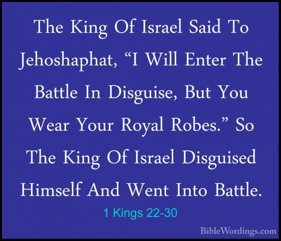 1 Kings 22-30 - The King Of Israel Said To Jehoshaphat, "I Will EThe King Of Israel Said To Jehoshaphat, "I Will Enter The Battle In Disguise, But You Wear Your Royal Robes." So The King Of Israel Disguised Himself And Went Into Battle. 