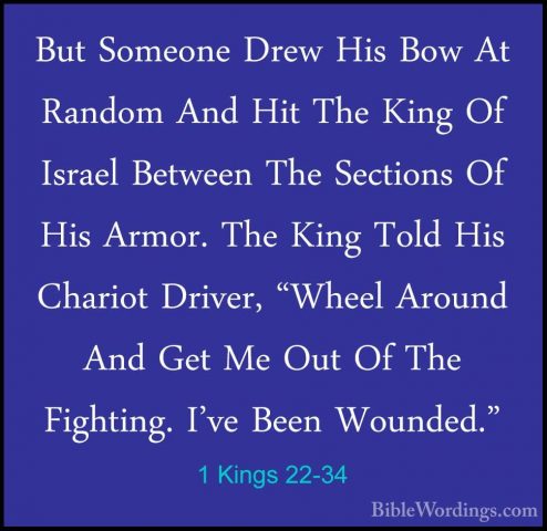 1 Kings 22-34 - But Someone Drew His Bow At Random And Hit The KiBut Someone Drew His Bow At Random And Hit The King Of Israel Between The Sections Of His Armor. The King Told His Chariot Driver, "Wheel Around And Get Me Out Of The Fighting. I've Been Wounded." 