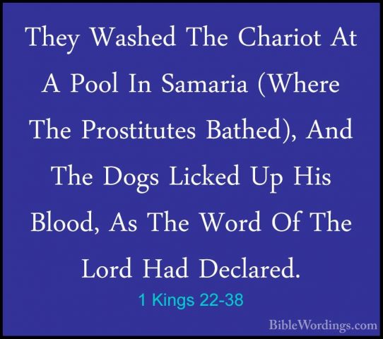 1 Kings 22-38 - They Washed The Chariot At A Pool In Samaria (WheThey Washed The Chariot At A Pool In Samaria (Where The Prostitutes Bathed), And The Dogs Licked Up His Blood, As The Word Of The Lord Had Declared. 