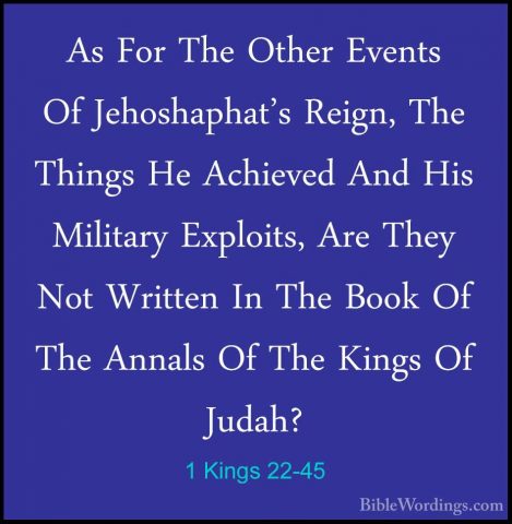 1 Kings 22-45 - As For The Other Events Of Jehoshaphat's Reign, TAs For The Other Events Of Jehoshaphat's Reign, The Things He Achieved And His Military Exploits, Are They Not Written In The Book Of The Annals Of The Kings Of Judah? 