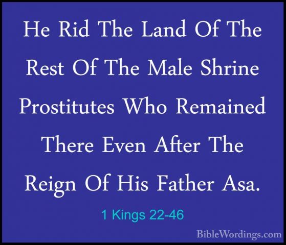 1 Kings 22-46 - He Rid The Land Of The Rest Of The Male Shrine PrHe Rid The Land Of The Rest Of The Male Shrine Prostitutes Who Remained There Even After The Reign Of His Father Asa. 