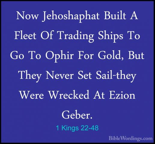 1 Kings 22-48 - Now Jehoshaphat Built A Fleet Of Trading Ships ToNow Jehoshaphat Built A Fleet Of Trading Ships To Go To Ophir For Gold, But They Never Set Sail-they Were Wrecked At Ezion Geber. 
