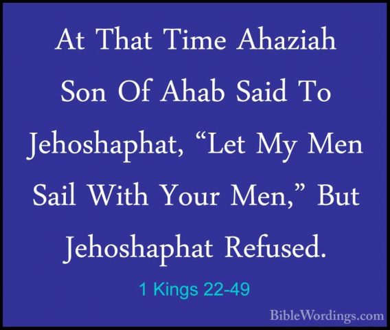 1 Kings 22-49 - At That Time Ahaziah Son Of Ahab Said To JehoshapAt That Time Ahaziah Son Of Ahab Said To Jehoshaphat, "Let My Men Sail With Your Men," But Jehoshaphat Refused. 