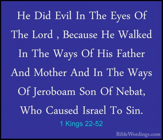 1 Kings 22-52 - He Did Evil In The Eyes Of The Lord , Because HeHe Did Evil In The Eyes Of The Lord , Because He Walked In The Ways Of His Father And Mother And In The Ways Of Jeroboam Son Of Nebat, Who Caused Israel To Sin. 