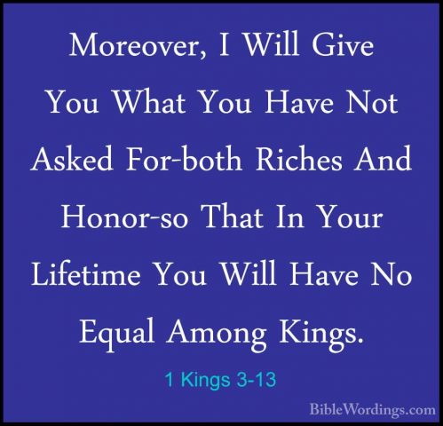 1 Kings 3-13 - Moreover, I Will Give You What You Have Not AskedMoreover, I Will Give You What You Have Not Asked For-both Riches And Honor-so That In Your Lifetime You Will Have No Equal Among Kings. 