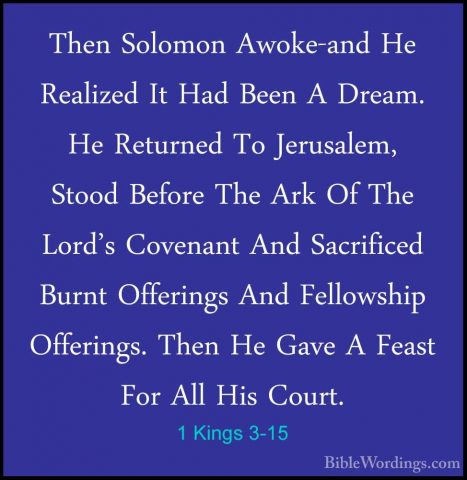 1 Kings 3-15 - Then Solomon Awoke-and He Realized It Had Been A DThen Solomon Awoke-and He Realized It Had Been A Dream. He Returned To Jerusalem, Stood Before The Ark Of The Lord's Covenant And Sacrificed Burnt Offerings And Fellowship Offerings. Then He Gave A Feast For All His Court. 