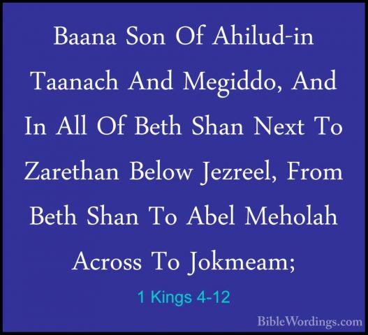 1 Kings 4-12 - Baana Son Of Ahilud-in Taanach And Megiddo, And InBaana Son Of Ahilud-in Taanach And Megiddo, And In All Of Beth Shan Next To Zarethan Below Jezreel, From Beth Shan To Abel Meholah Across To Jokmeam; 