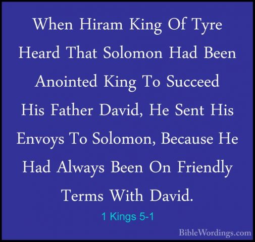 1 Kings 5-1 - When Hiram King Of Tyre Heard That Solomon Had BeenWhen Hiram King Of Tyre Heard That Solomon Had Been Anointed King To Succeed His Father David, He Sent His Envoys To Solomon, Because He Had Always Been On Friendly Terms With David. 