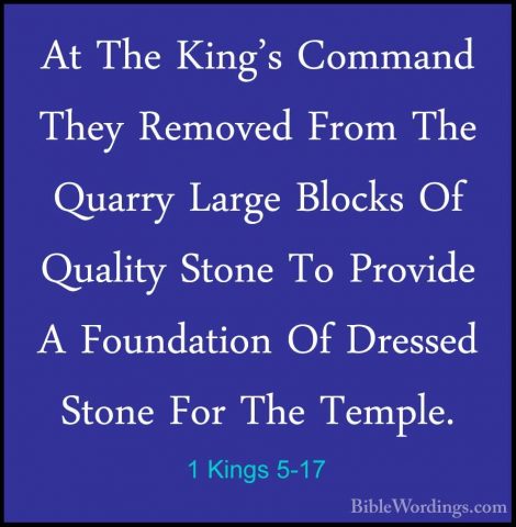 1 Kings 5-17 - At The King's Command They Removed From The QuarryAt The King's Command They Removed From The Quarry Large Blocks Of Quality Stone To Provide A Foundation Of Dressed Stone For The Temple. 