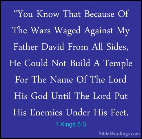 1 Kings 5-3 - "You Know That Because Of The Wars Waged Against My"You Know That Because Of The Wars Waged Against My Father David From All Sides, He Could Not Build A Temple For The Name Of The Lord His God Until The Lord Put His Enemies Under His Feet. 