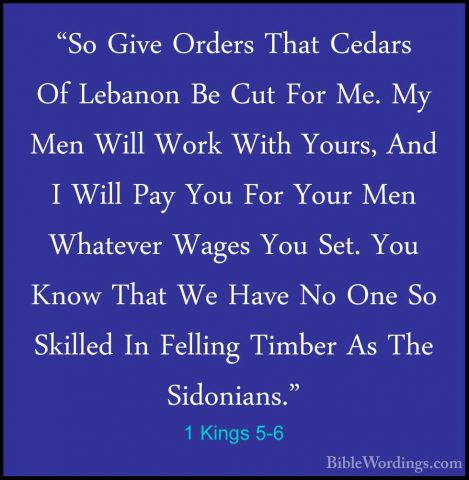1 Kings 5-6 - "So Give Orders That Cedars Of Lebanon Be Cut For M"So Give Orders That Cedars Of Lebanon Be Cut For Me. My Men Will Work With Yours, And I Will Pay You For Your Men Whatever Wages You Set. You Know That We Have No One So Skilled In Felling Timber As The Sidonians." 