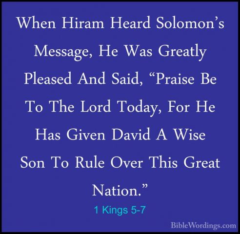 1 Kings 5-7 - When Hiram Heard Solomon's Message, He Was GreatlyWhen Hiram Heard Solomon's Message, He Was Greatly Pleased And Said, "Praise Be To The Lord Today, For He Has Given David A Wise Son To Rule Over This Great Nation." 