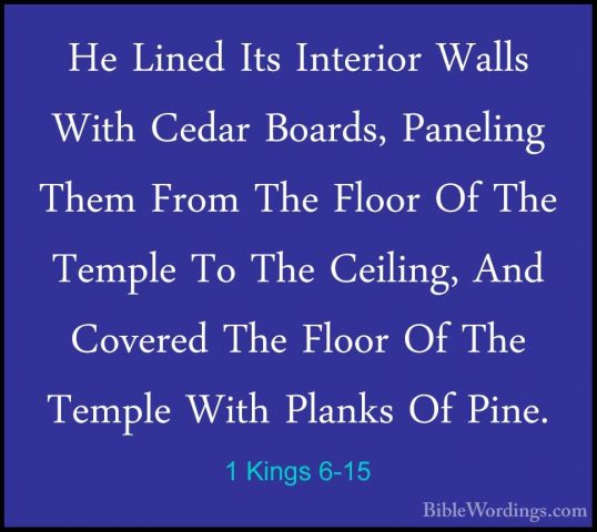 1 Kings 6-15 - He Lined Its Interior Walls With Cedar Boards, PanHe Lined Its Interior Walls With Cedar Boards, Paneling Them From The Floor Of The Temple To The Ceiling, And Covered The Floor Of The Temple With Planks Of Pine. 