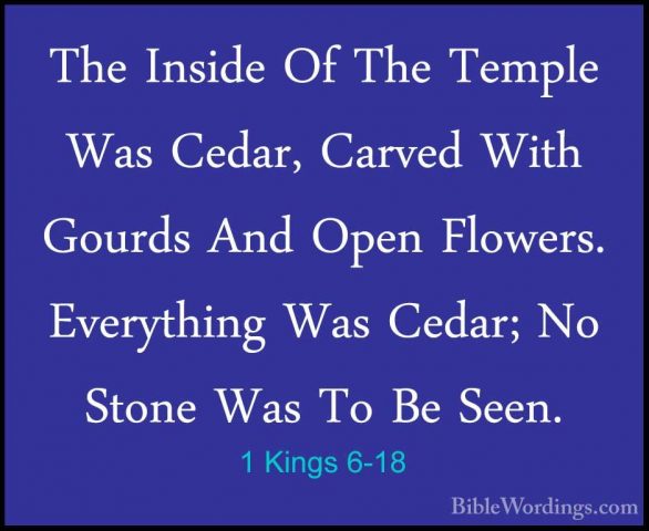 1 Kings 6-18 - The Inside Of The Temple Was Cedar, Carved With GoThe Inside Of The Temple Was Cedar, Carved With Gourds And Open Flowers. Everything Was Cedar; No Stone Was To Be Seen. 