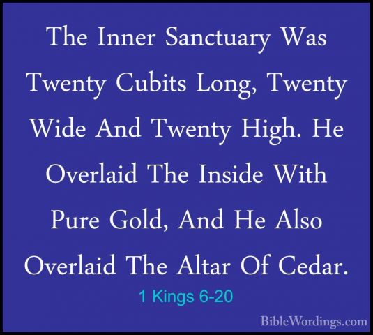 1 Kings 6-20 - The Inner Sanctuary Was Twenty Cubits Long, TwentyThe Inner Sanctuary Was Twenty Cubits Long, Twenty Wide And Twenty High. He Overlaid The Inside With Pure Gold, And He Also Overlaid The Altar Of Cedar. 
