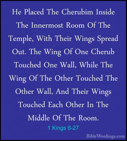 1 Kings 6-27 - He Placed The Cherubim Inside The Innermost Room OHe Placed The Cherubim Inside The Innermost Room Of The Temple, With Their Wings Spread Out. The Wing Of One Cherub Touched One Wall, While The Wing Of The Other Touched The Other Wall, And Their Wings Touched Each Other In The Middle Of The Room. 
