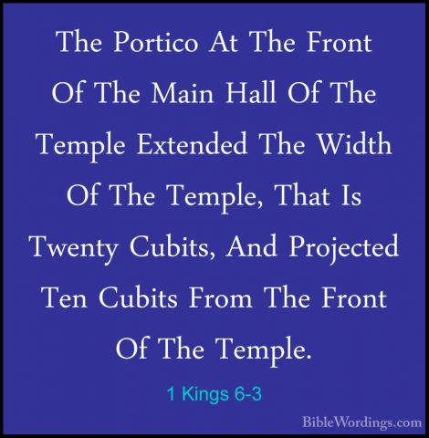 1 Kings 6-3 - The Portico At The Front Of The Main Hall Of The TeThe Portico At The Front Of The Main Hall Of The Temple Extended The Width Of The Temple, That Is Twenty Cubits, And Projected Ten Cubits From The Front Of The Temple. 