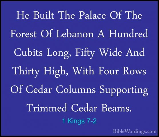1 Kings 7-2 - He Built The Palace Of The Forest Of Lebanon A HundHe Built The Palace Of The Forest Of Lebanon A Hundred Cubits Long, Fifty Wide And Thirty High, With Four Rows Of Cedar Columns Supporting Trimmed Cedar Beams. 
