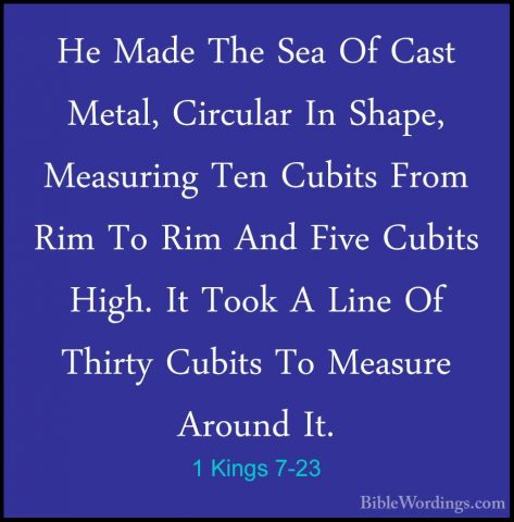 1 Kings 7-23 - He Made The Sea Of Cast Metal, Circular In Shape,He Made The Sea Of Cast Metal, Circular In Shape, Measuring Ten Cubits From Rim To Rim And Five Cubits High. It Took A Line Of Thirty Cubits To Measure Around It. 