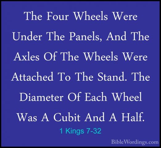 1 Kings 7-32 - The Four Wheels Were Under The Panels, And The AxlThe Four Wheels Were Under The Panels, And The Axles Of The Wheels Were Attached To The Stand. The Diameter Of Each Wheel Was A Cubit And A Half. 