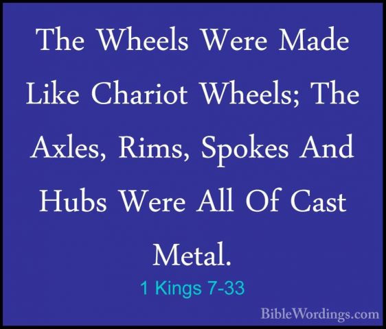 1 Kings 7-33 - The Wheels Were Made Like Chariot Wheels; The AxleThe Wheels Were Made Like Chariot Wheels; The Axles, Rims, Spokes And Hubs Were All Of Cast Metal. 