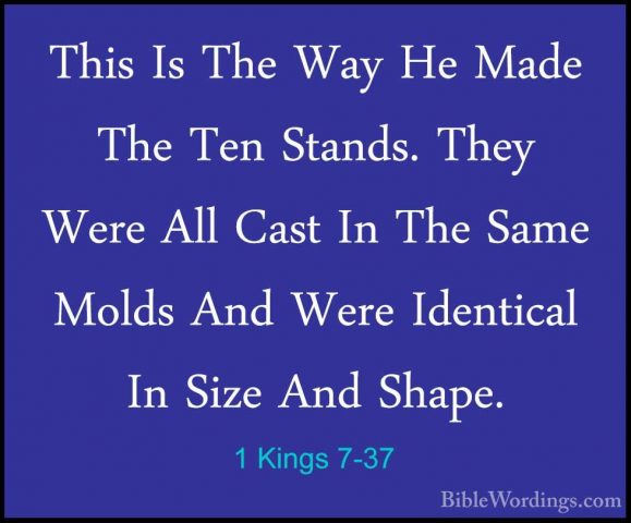 1 Kings 7-37 - This Is The Way He Made The Ten Stands. They WereThis Is The Way He Made The Ten Stands. They Were All Cast In The Same Molds And Were Identical In Size And Shape. 