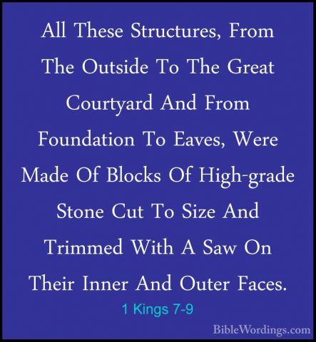 1 Kings 7-9 - All These Structures, From The Outside To The GreatAll These Structures, From The Outside To The Great Courtyard And From Foundation To Eaves, Were Made Of Blocks Of High-grade Stone Cut To Size And Trimmed With A Saw On Their Inner And Outer Faces. 