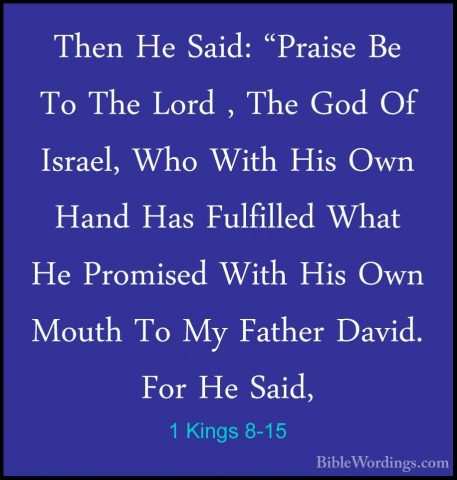1 Kings 8-15 - Then He Said: "Praise Be To The Lord , The God OfThen He Said: "Praise Be To The Lord , The God Of Israel, Who With His Own Hand Has Fulfilled What He Promised With His Own Mouth To My Father David. For He Said, 