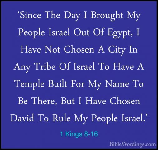 1 Kings 8-16 - 'Since The Day I Brought My People Israel Out Of E'Since The Day I Brought My People Israel Out Of Egypt, I Have Not Chosen A City In Any Tribe Of Israel To Have A Temple Built For My Name To Be There, But I Have Chosen David To Rule My People Israel.' 