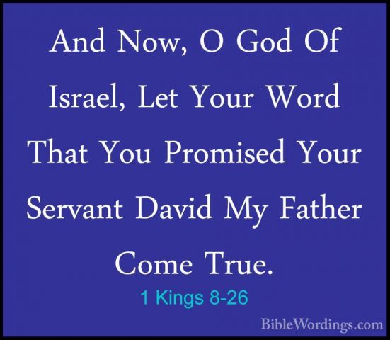 1 Kings 8-26 - And Now, O God Of Israel, Let Your Word That You PAnd Now, O God Of Israel, Let Your Word That You Promised Your Servant David My Father Come True. 