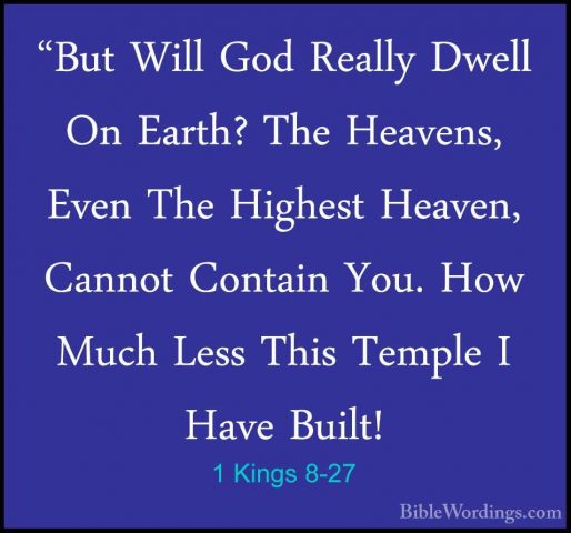 1 Kings 8-27 - "But Will God Really Dwell On Earth? The Heavens,"But Will God Really Dwell On Earth? The Heavens, Even The Highest Heaven, Cannot Contain You. How Much Less This Temple I Have Built! 