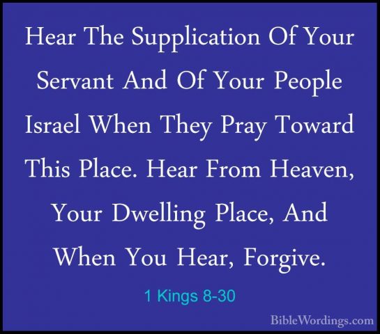 1 Kings 8-30 - Hear The Supplication Of Your Servant And Of YourHear The Supplication Of Your Servant And Of Your People Israel When They Pray Toward This Place. Hear From Heaven, Your Dwelling Place, And When You Hear, Forgive. 
