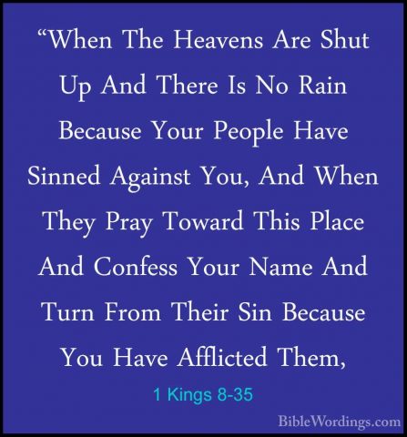 1 Kings 8-35 - "When The Heavens Are Shut Up And There Is No Rain"When The Heavens Are Shut Up And There Is No Rain Because Your People Have Sinned Against You, And When They Pray Toward This Place And Confess Your Name And Turn From Their Sin Because You Have Afflicted Them, 