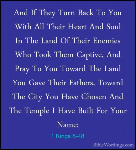 1 Kings 8-48 - And If They Turn Back To You With All Their HeartAnd If They Turn Back To You With All Their Heart And Soul In The Land Of Their Enemies Who Took Them Captive, And Pray To You Toward The Land You Gave Their Fathers, Toward The City You Have Chosen And The Temple I Have Built For Your Name; 