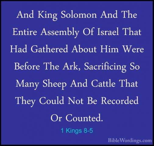 1 Kings 8-5 - And King Solomon And The Entire Assembly Of IsraelAnd King Solomon And The Entire Assembly Of Israel That Had Gathered About Him Were Before The Ark, Sacrificing So Many Sheep And Cattle That They Could Not Be Recorded Or Counted. 
