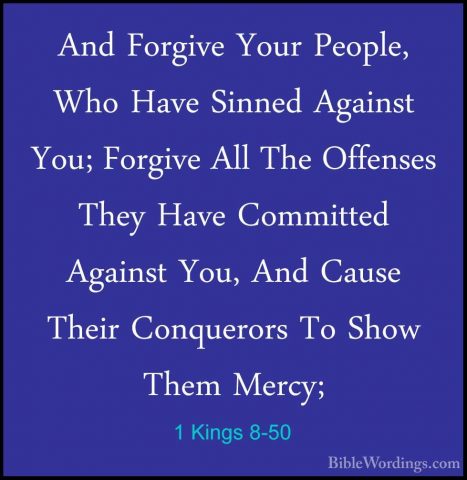 1 Kings 8-50 - And Forgive Your People, Who Have Sinned Against YAnd Forgive Your People, Who Have Sinned Against You; Forgive All The Offenses They Have Committed Against You, And Cause Their Conquerors To Show Them Mercy; 